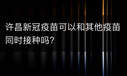 许昌新冠疫苗可以和其他疫苗同时接种吗?