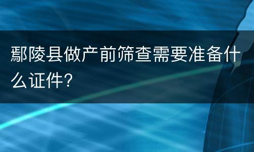 鄢陵县做产前筛查需要准备什么证件?