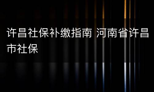 许昌社保补缴指南 河南省许昌市社保