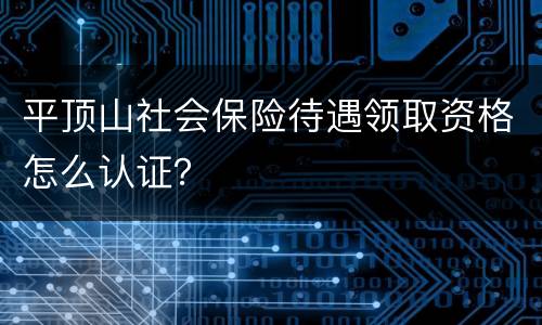 平顶山社会保险待遇领取资格怎么认证？