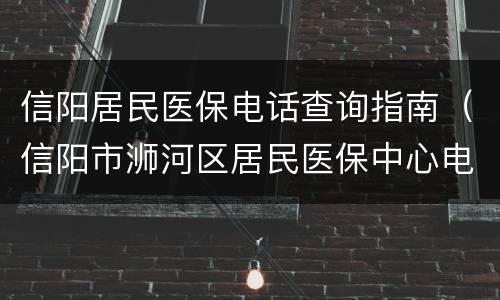 信阳居民医保电话查询指南（信阳市浉河区居民医保中心电话）