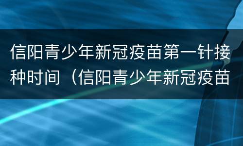 信阳青少年新冠疫苗第一针接种时间（信阳青少年新冠疫苗第一针接种时间表）