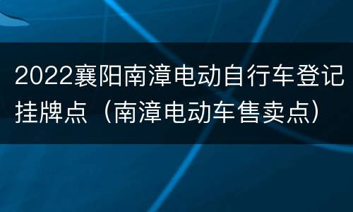 2022襄阳南漳电动自行车登记挂牌点（南漳电动车售卖点）