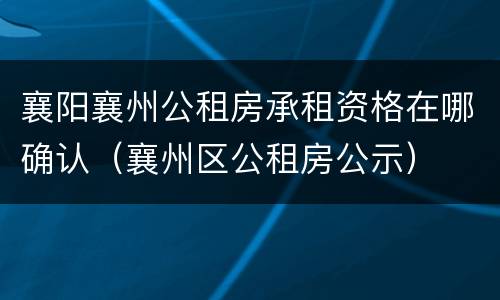 襄阳襄州公租房承租资格在哪确认（襄州区公租房公示）