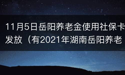 11月5日岳阳养老金使用社保卡发放（有2021年湖南岳阳养老金发放日期）