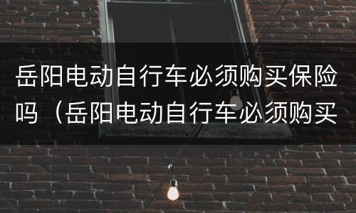 岳阳电动自行车必须购买保险吗（岳阳电动自行车必须购买保险吗多少钱）