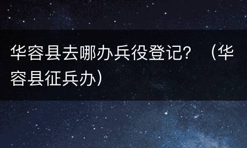 华容县去哪办兵役登记？（华容县征兵办）