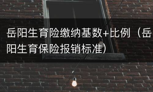 岳阳生育险缴纳基数+比例（岳阳生育保险报销标准）