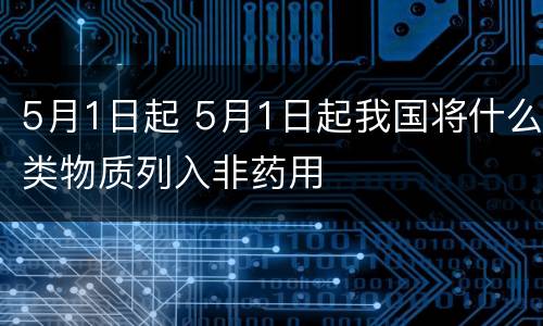 5月1日起 5月1日起我国将什么类物质列入非药用