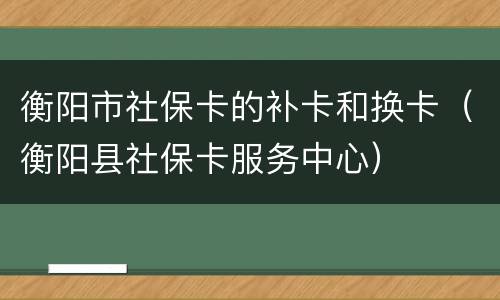 衡阳市社保卡的补卡和换卡（衡阳县社保卡服务中心）