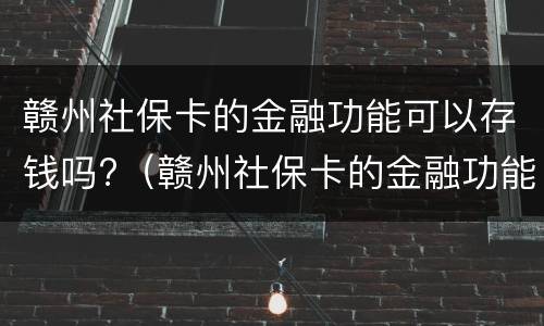 赣州社保卡的金融功能可以存钱吗?（赣州社保卡的金融功能可以存钱吗安全吗）