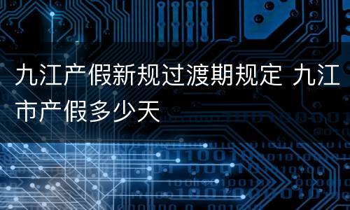 九江产假新规过渡期规定 九江市产假多少天