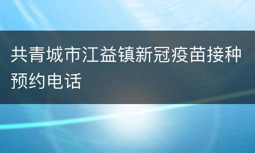 共青城市江益镇新冠疫苗接种预约电话
