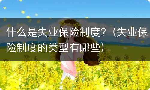什么是失业保险制度?（失业保险制度的类型有哪些）