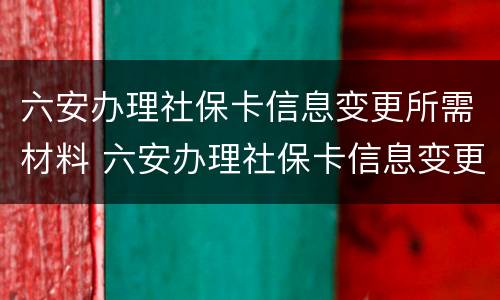 六安办理社保卡信息变更所需材料 六安办理社保卡信息变更所需材料有哪些