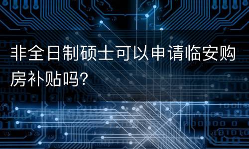 非全日制硕士可以申请临安购房补贴吗？