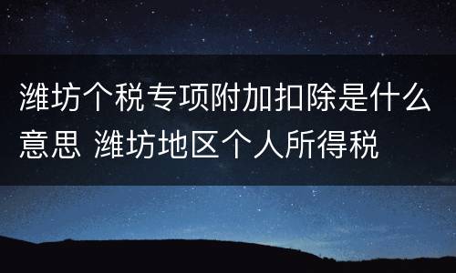 潍坊个税专项附加扣除是什么意思 潍坊地区个人所得税