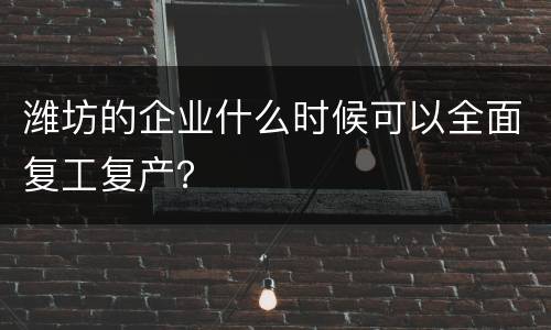 潍坊的企业什么时候可以全面复工复产？