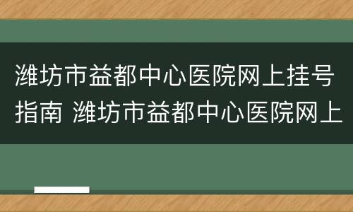 潍坊市益都中心医院网上挂号指南 潍坊市益都中心医院网上挂号指南电话
