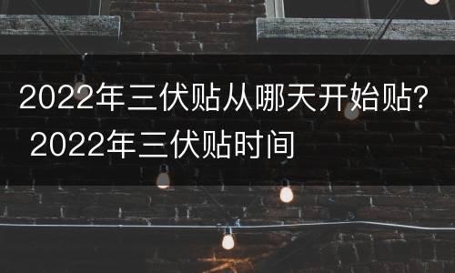 2022年三伏贴从哪天开始贴？ 2022年三伏贴时间