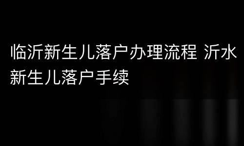 临沂新生儿落户办理流程 沂水新生儿落户手续
