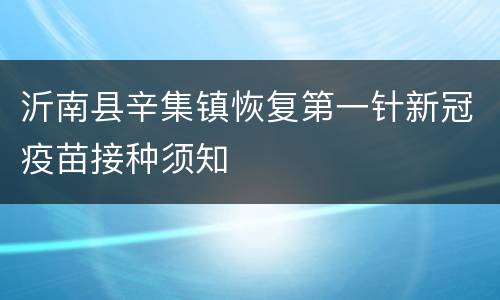 沂南县辛集镇恢复第一针新冠疫苗接种须知