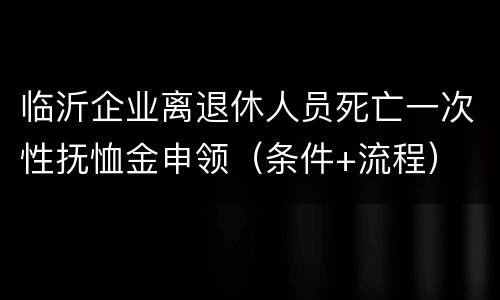 临沂企业离退休人员死亡一次性抚恤金申领（条件+流程）