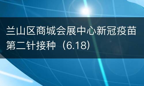 兰山区商城会展中心新冠疫苗第二针接种（6.18）