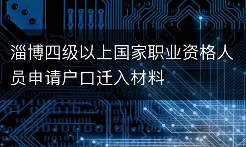 淄博四级以上国家职业资格人员申请户口迁入材料