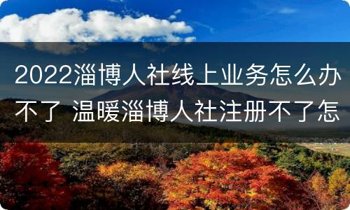 2022淄博人社线上业务怎么办不了 温暖淄博人社注册不了怎么办