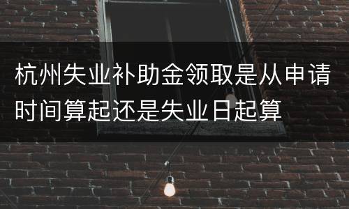 杭州失业补助金领取是从申请时间算起还是失业日起算