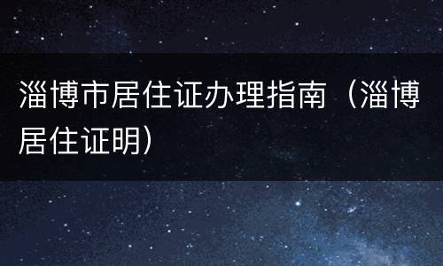 淄博市居住证办理指南（淄博居住证明）