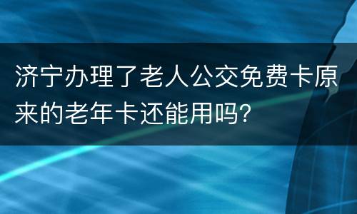 济宁办理了老人公交免费卡原来的老年卡还能用吗？