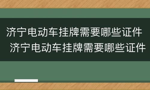 济宁电动车挂牌需要哪些证件 济宁电动车挂牌需要哪些证件呢