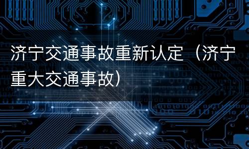 济宁交通事故重新认定（济宁重大交通事故）