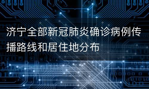 济宁全部新冠肺炎确诊病例传播路线和居住地分布