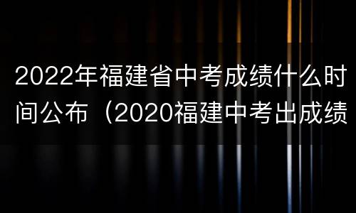 2022年福建省中考成绩什么时间公布（2020福建中考出成绩时间）