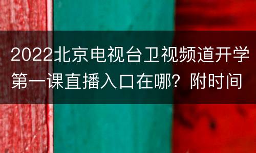 2022北京电视台卫视频道开学第一课直播入口在哪？附时间