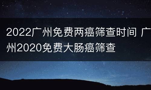 2022广州免费两癌筛查时间 广州2020免费大肠癌筛查