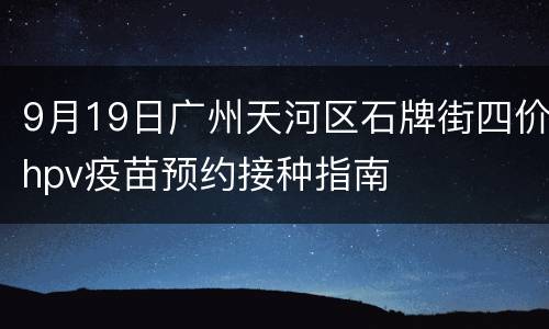 9月19日广州天河区石牌街四价hpv疫苗预约接种指南