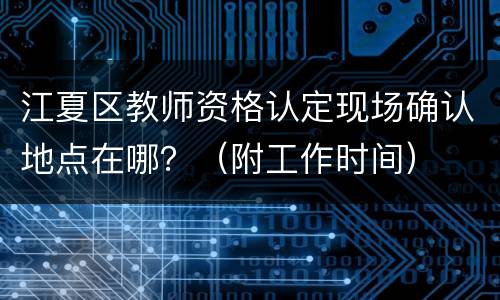江夏区教师资格认定现场确认地点在哪？（附工作时间）