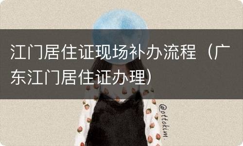 江门居住证现场补办流程（广东江门居住证办理）