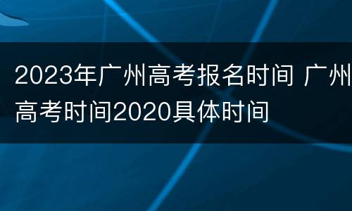 2023年广州高考报名时间 广州高考时间2020具体时间