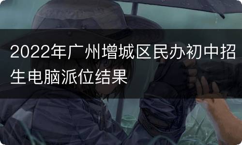 2022年广州增城区民办初中招生电脑派位结果