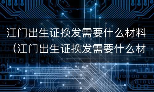 江门出生证换发需要什么材料（江门出生证换发需要什么材料呢）