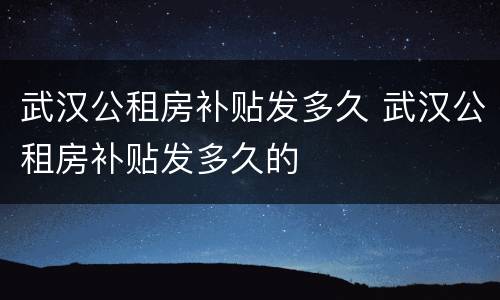 武汉公租房补贴发多久 武汉公租房补贴发多久的