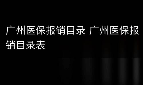 广州医保报销目录 广州医保报销目录表