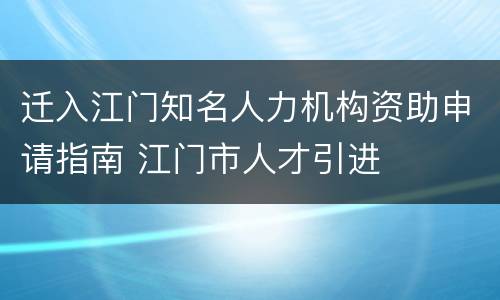 迁入江门知名人力机构资助申请指南 江门市人才引进