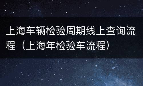 上海车辆检验周期线上查询流程（上海年检验车流程）
