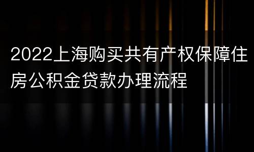 2022上海购买共有产权保障住房公积金贷款办理流程